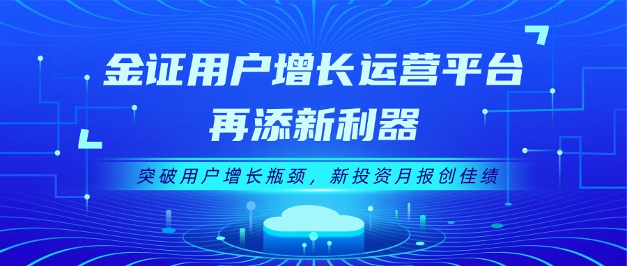 金证用户增添运营平台再添新利器：突破用户增添瓶颈，，，，，新投资月报创佳绩